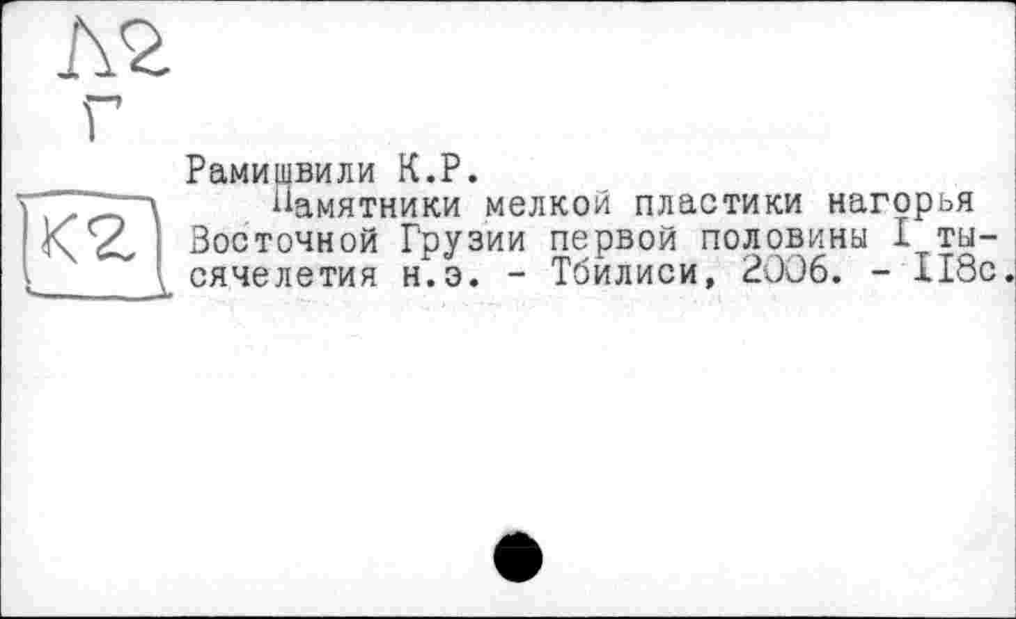 ﻿г
Рамищвили К.Р.
'777-т~Л Памятники мелкой пластики нагорья
K’Zz Восточной Грузии первой половины I ты-
 I сячелетия н.э. - Тбилиси, 2006. - 118с.